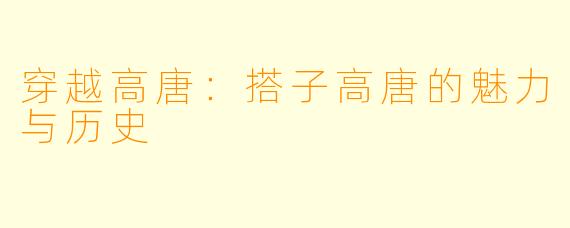穿越高唐：搭子高唐的魅力与历史