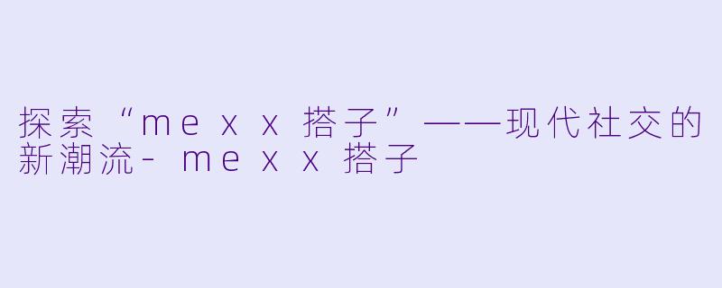 探索“mexx搭子”——现代社交的新潮流-mexx搭子