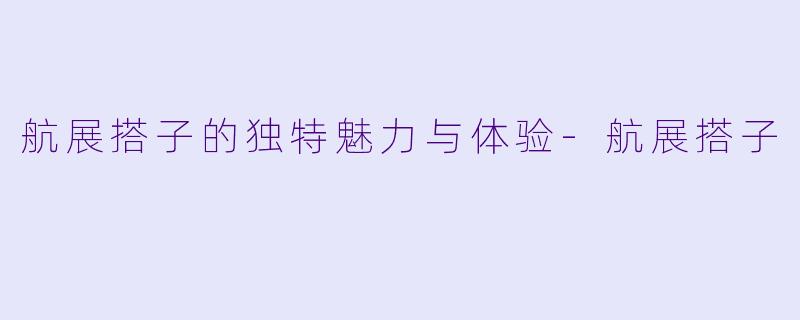 航展搭子的独特魅力与体验