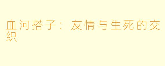 血河搭子:友情与生死的交织