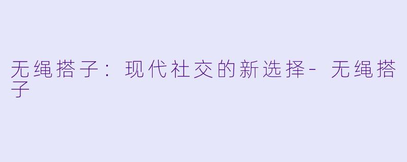 无绳搭子:现代社交的新选择