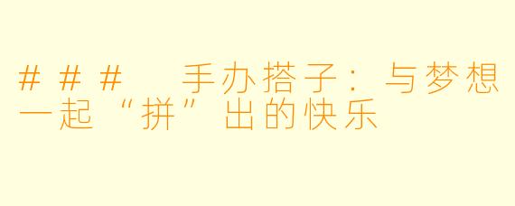 ### 手办搭子：与梦想一起“拼”出的快乐