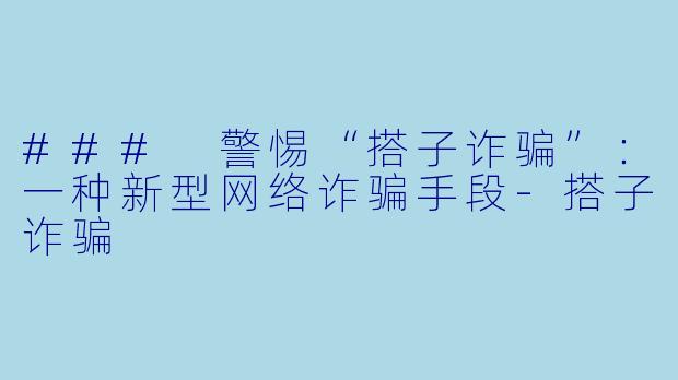 ### 警惕“搭子诈骗”：一种新型网络诈骗手段-搭子诈骗