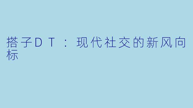 搭子DT：现代社交的新风向标