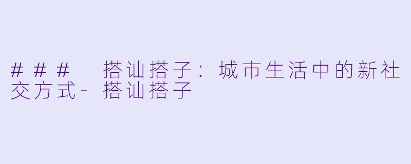 ### 搭讪搭子：城市生活中的新社交方式-搭讪搭子