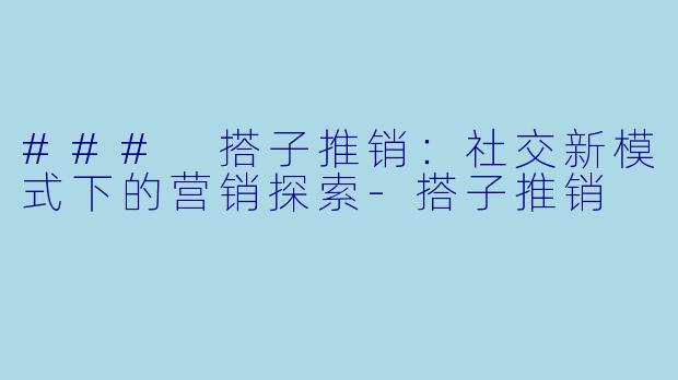 ### 搭子推销：社交新模式下的营销探索-搭子推销