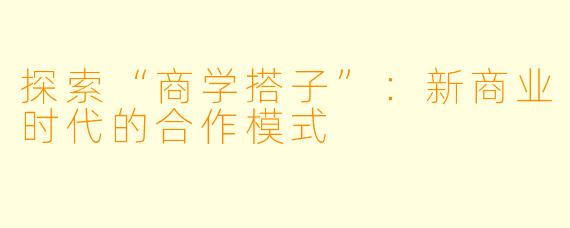 探索“商学搭子”：新商业时代的合作模式