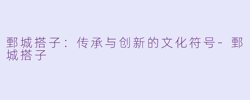 鄄城搭子:传承与创新的文化符号