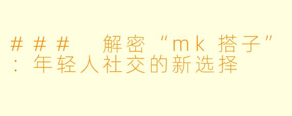 ### 解密“mk搭子”：年轻人社交的新选择