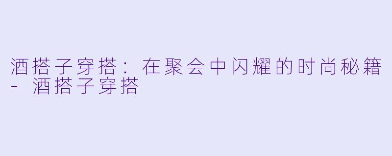 酒搭子穿搭:在聚会中闪耀的时尚秘籍