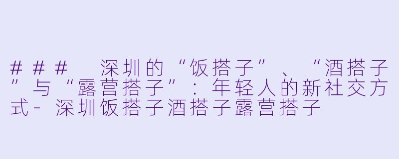 ### 深圳的“饭搭子”、“酒搭子”与“露营搭子”：年轻人的新社交方式-深圳饭搭子酒搭子露营搭子