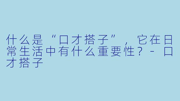 什么是“口才搭子”,它在日常生活中有什么重要性?
