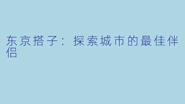 东京搭子：探索城市的最佳伴侣