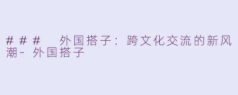 ### 外国搭子：跨文化交流的新风潮