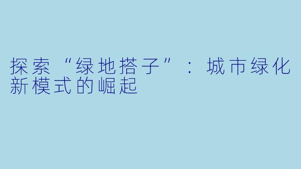 探索“绿地搭子”：城市绿化新模式的崛起