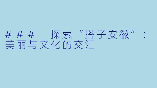 ### 探索“搭子安徽”:美丽与文化的交汇