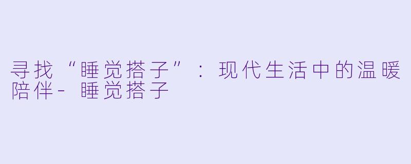 寻找“睡觉搭子”:现代生活中的温暖陪伴