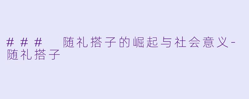### 随礼搭子的崛起与社会意义-随礼搭子