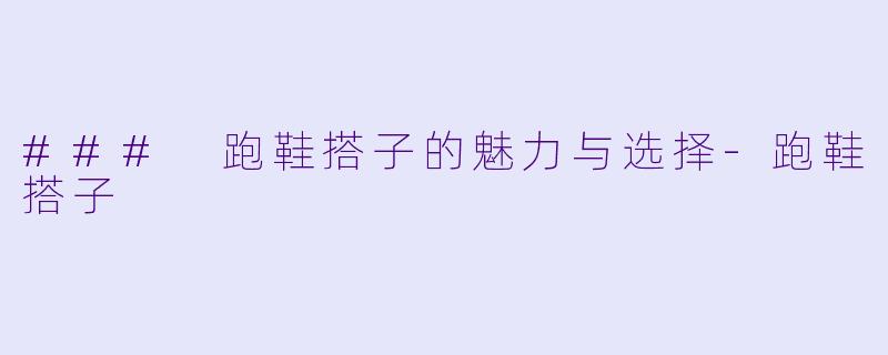 ### 跑鞋搭子的魅力与选择-跑鞋搭子