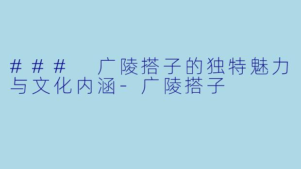 ### 广陵搭子的独特魅力与文化内涵-广陵搭子