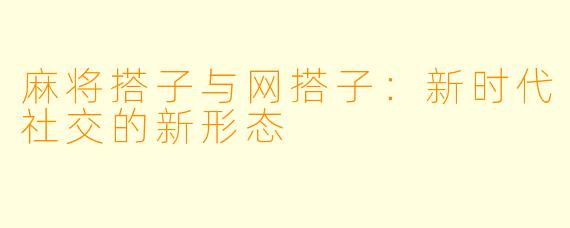 麻将搭子与网搭子：新时代社交的新形态
