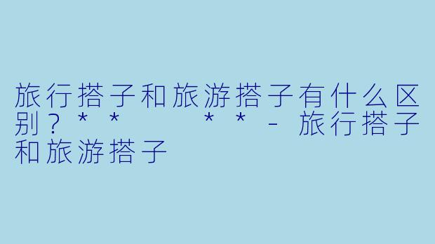 旅行搭子和旅游搭子有什么区别?** **