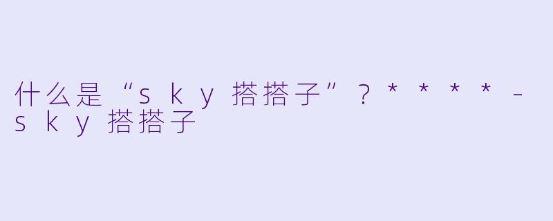 什么是“sky搭搭子”？****