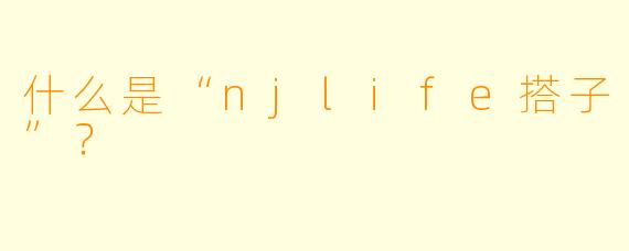 什么是“njlife搭子”？  