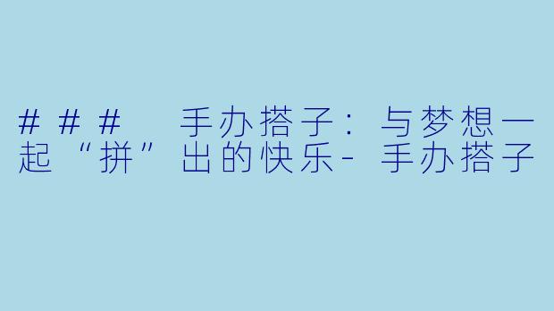 ### 手办搭子：与梦想一起“拼”出的快乐