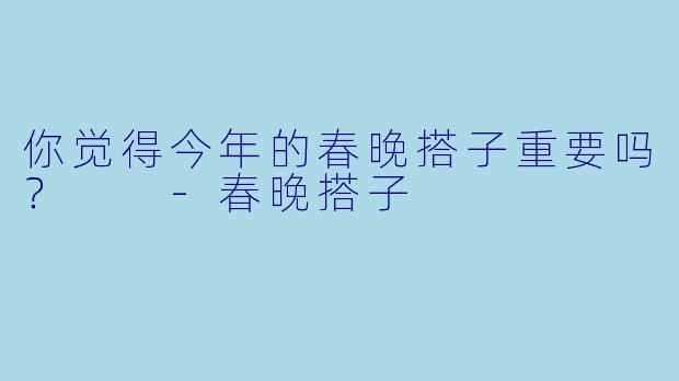 你觉得今年的春晚搭子重要吗？  