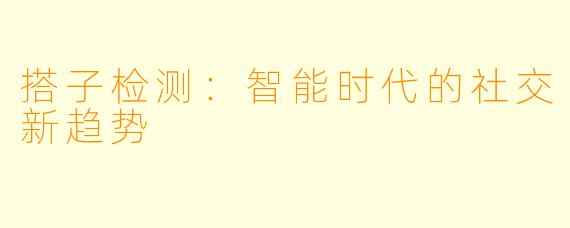 搭子检测:智能时代的社交新趋势