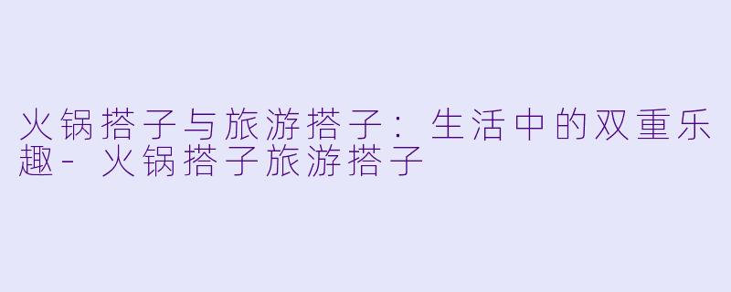 火锅搭子与旅游搭子：生活中的双重乐趣-火锅搭子旅游搭子