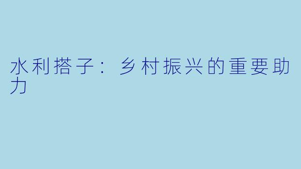 水利搭子：乡村振兴的重要助力
