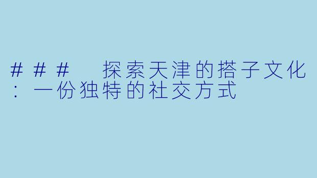 ### 探索天津的搭子文化：一份独特的社交方式
