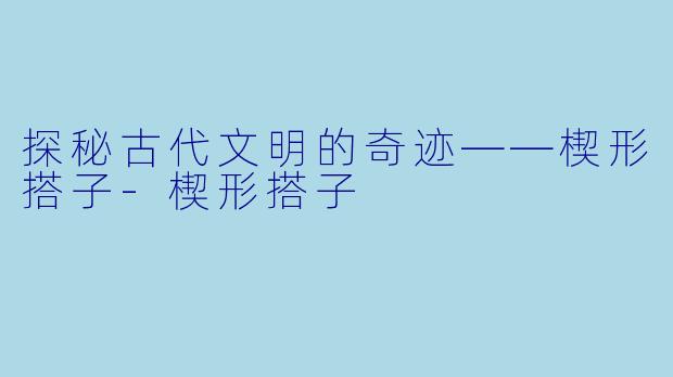 探秘古代文明的奇迹——楔形搭子-楔形搭子