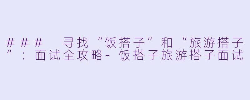### 寻找“饭搭子”和“旅游搭子”:面试全攻略