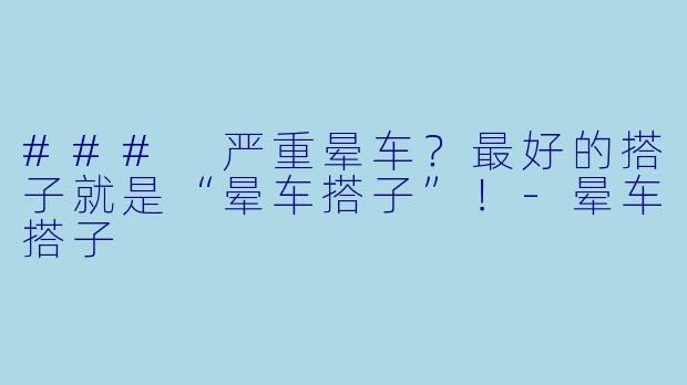 ### 严重晕车？最好的搭子就是“晕车搭子”！-晕车搭子