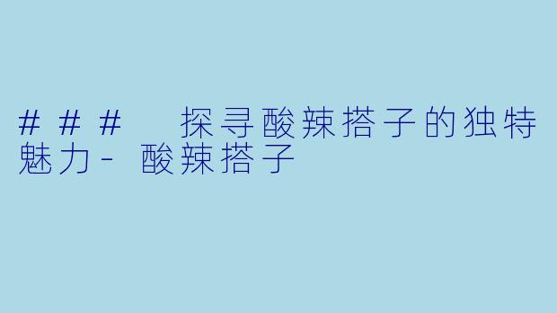 ### 探寻酸辣搭子的独特魅力-酸辣搭子