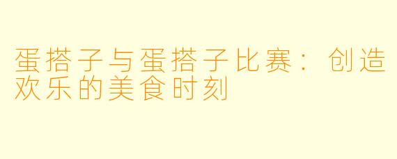 蛋搭子与蛋搭子比赛：创造欢乐的美食时刻