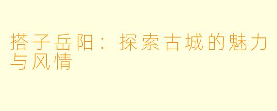 搭子岳阳：探索古城的魅力与风情