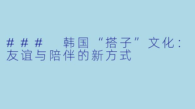 ### 韩国“搭子”文化:友谊与陪伴的新方式
