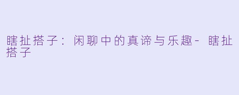 瞎扯搭子:闲聊中的真谛与乐趣