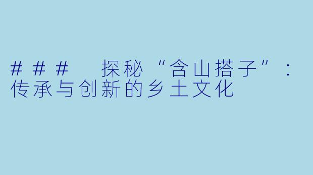 ### 探秘“含山搭子”：传承与创新的乡土文化