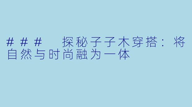 ### 探秘子子木穿搭:将自然与时尚融为一体