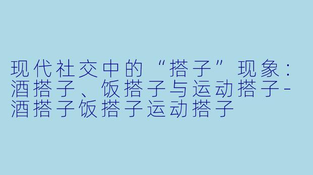 现代社交中的“搭子”现象：酒搭子、饭搭子与运动搭子-酒搭子饭搭子运动搭子