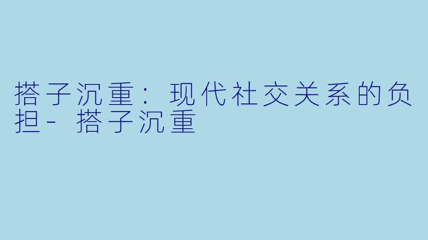 搭子沉重：现代社交关系的负担-搭子沉重