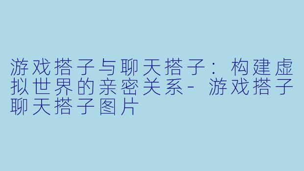 游戏搭子与聊天搭子：构建虚拟世界的亲密关系-游戏搭子聊天搭子图片