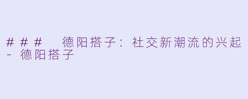### 德阳搭子：社交新潮流的兴起-德阳搭子