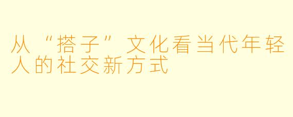 从“搭子”文化看当代年轻人的社交新方式