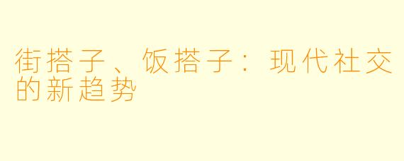 街搭子、饭搭子：现代社交的新趋势